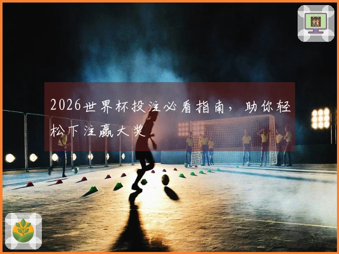2026世界杯投注必看指南，助你轻松下注赢大奖