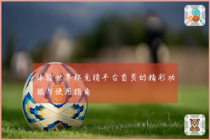 体验世界杯竞猜平台首页的精彩功能与使用指南