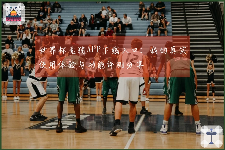 世界杯竞猜APP下载入口：我的真实使用体验与功能评测分享
