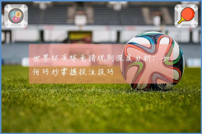 世界杯滚球竞猜规则深度分析：如何巧妙掌握投注技巧