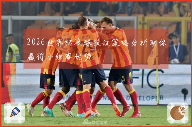2026世界杯滚球投注策略分析助你赢得小组赛优势
