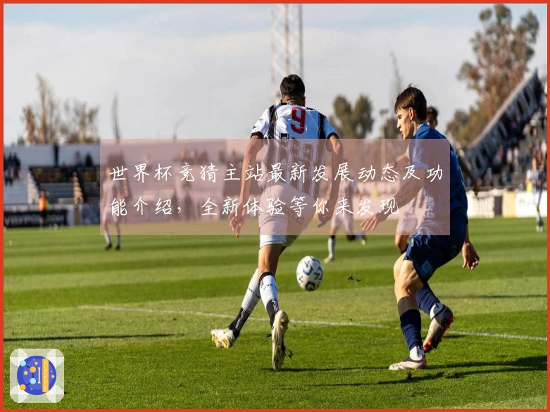 世界杯竞猜主站最新发展动态及功能介绍，全新体验等你来发现
