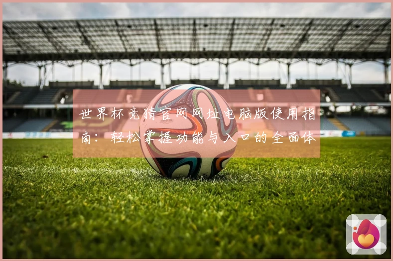 世界杯竞猜官网网址电脑版使用指南：轻松掌握功能与入口的全面体验