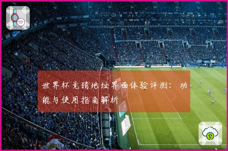 世界杯竞猜地址界面体验评测：功能与使用指南解析