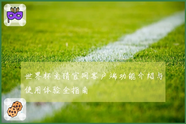 世界杯竞猜官网客户端功能介绍与使用体验全指南