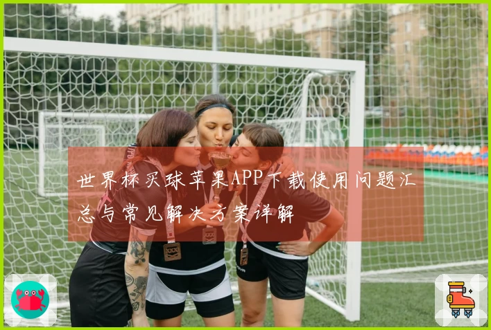 世界杯买球苹果APP下载使用问题汇总与常见解决方案详解