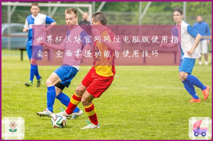 世界杯买球官网网址电脑版使用指南：全面掌握功能与使用技巧