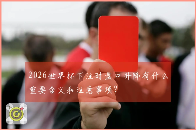 2026世界杯下注时盘口升降有什么重要含义和注意事项？