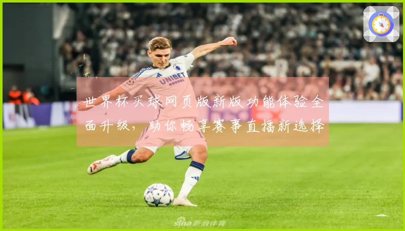 世界杯买球网页版新版功能体验全面升级，助你畅享赛事直播新选择