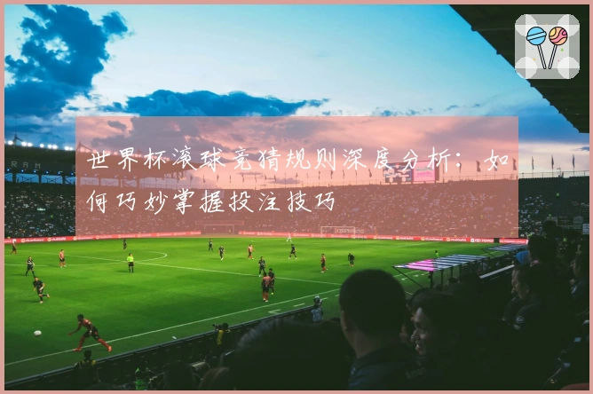 世界杯滚球竞猜规则深度分析：如何巧妙掌握投注技巧
