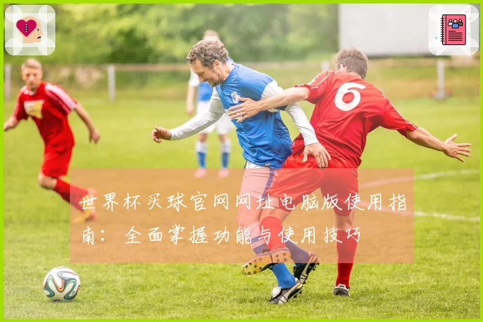 世界杯买球官网网址电脑版使用指南：全面掌握功能与使用技巧