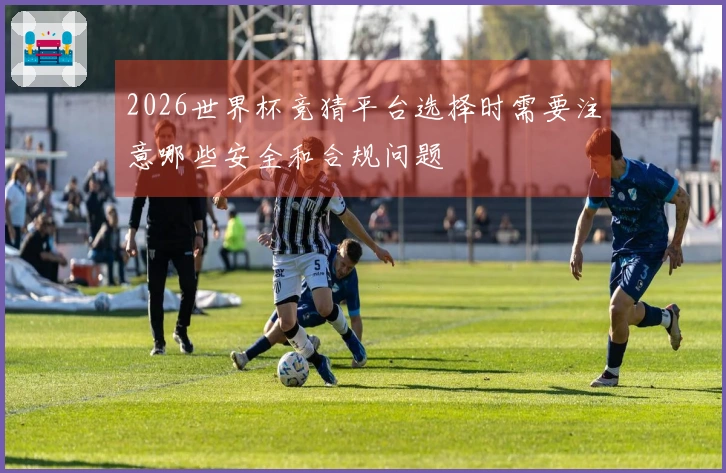 2026世界杯竞猜平台选择时需要注意哪些安全和合规问题