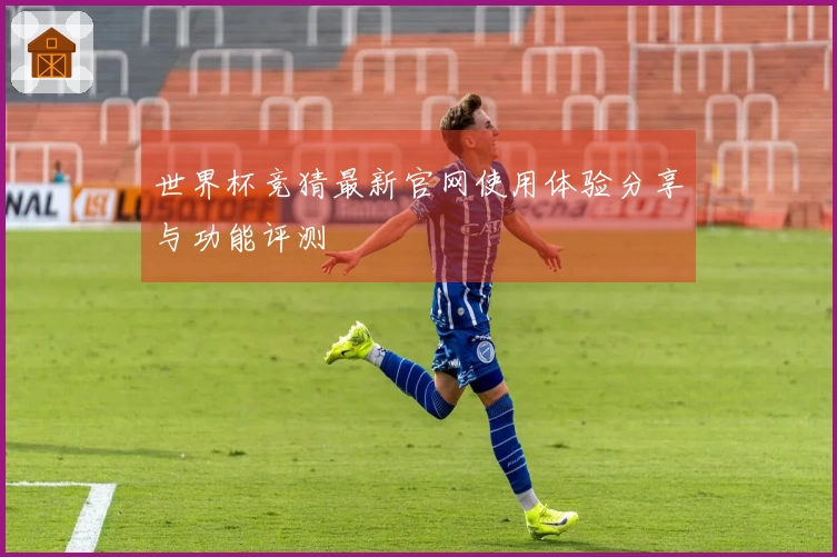 世界杯竞猜最新官网使用体验分享与功能评测