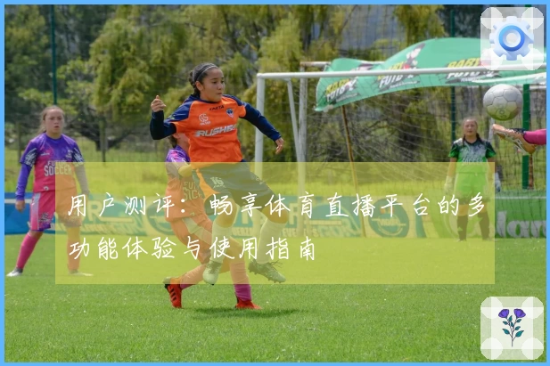 用户测评：畅享体育直播平台的多功能体验与使用指南