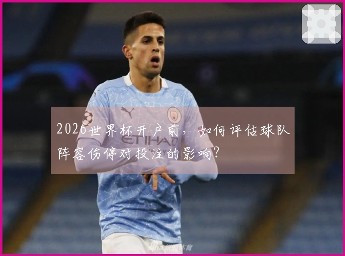 2026世界杯开户前，如何评估球队阵容伤停对投注的影响？