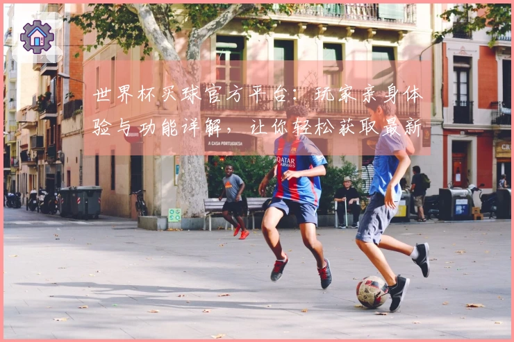 世界杯买球官方平台：玩家亲身体验与功能详解，让你轻松获取最新赛事信息