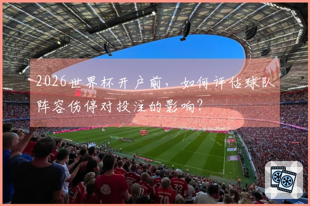 2026世界杯开户前,如何评估球队阵容伤停对投注的影响?