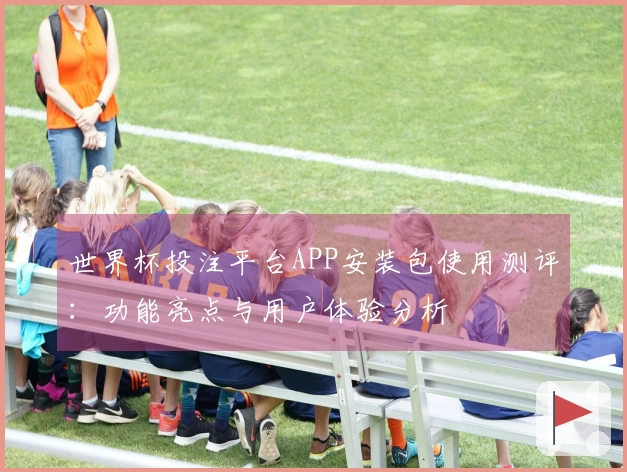 世界杯投注平台APP安装包使用测评：功能亮点与用户体验分析