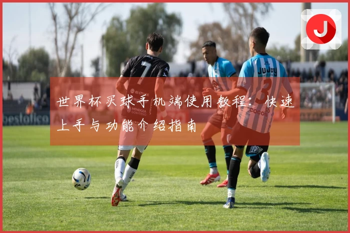 世界杯买球手机端使用教程：快速上手与功能介绍指南