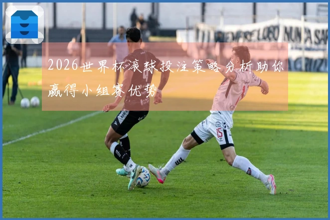 2026世界杯滚球投注策略分析助你赢得小组赛优势