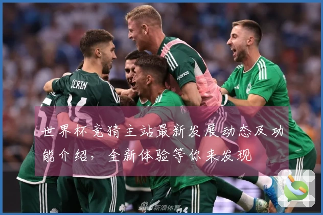 世界杯竞猜主站最新发展动态及功能介绍，全新体验等你来发现